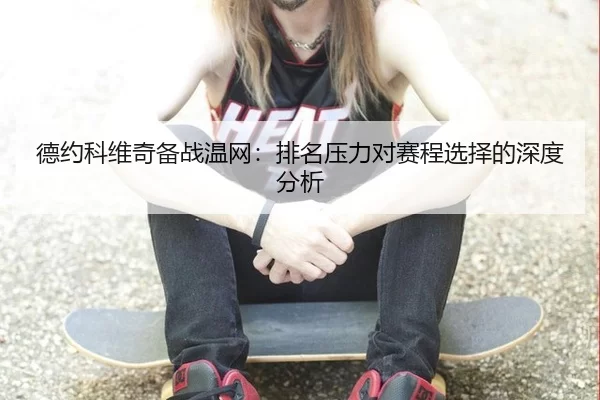 德约科维奇备战温网：排名压力对赛程选择的深度分析